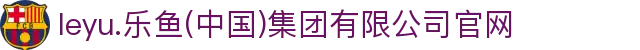 leyu.乐鱼(中国)集团有限公司官网